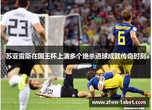 苏亚雷斯在国王杯上演多个绝杀进球成就传奇时刻