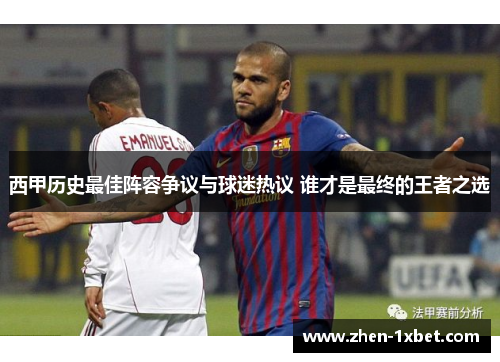 西甲历史最佳阵容争议与球迷热议 谁才是最终的王者之选 西甲历史最佳阵容争议与球迷热议 谁才是最终的王者之选
