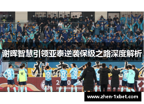 谢晖智慧引领亚泰逆袭保级之路深度解析