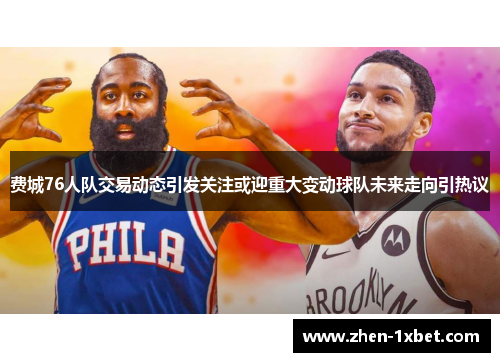 费城76人队交易动态引发关注或迎重大变动球队未来走向引热议 费城76人队交易动态引发关注或迎重大变动球队未来走向引热议