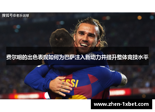 费尔明的出色表现如何为巴萨注入新动力并提升整体竞技水平 费尔明的出色表现如何为巴萨注入新动力并提升整体竞技水平