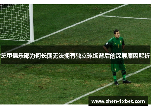 意甲俱乐部为何长期无法拥有独立球场背后的深层原因解析