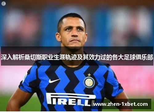 深入解析桑切斯职业生涯轨迹及其效力过的各大足球俱乐部 深入解析桑切斯职业生涯轨迹及其效力过的各大足球俱乐部