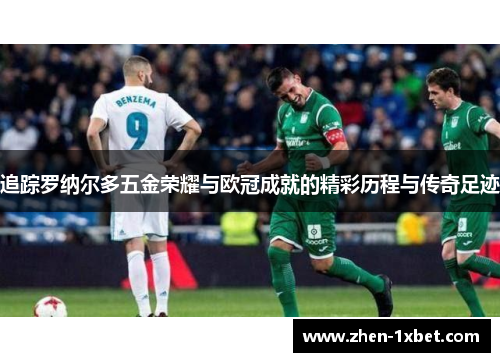 追踪罗纳尔多五金荣耀与欧冠成就的精彩历程与传奇足迹