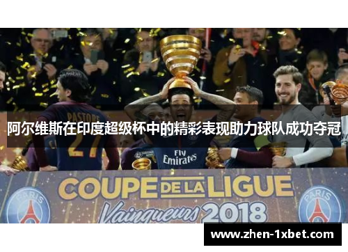 阿尔维斯在印度超级杯中的精彩表现助力球队成功夺冠