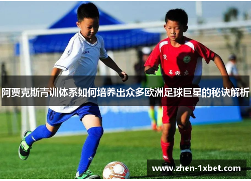 阿贾克斯青训体系如何培养出众多欧洲足球巨星的秘诀解析