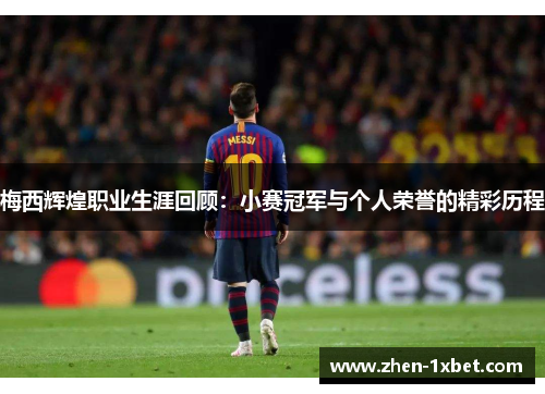 梅西辉煌职业生涯回顾：小赛冠军与个人荣誉的精彩历程