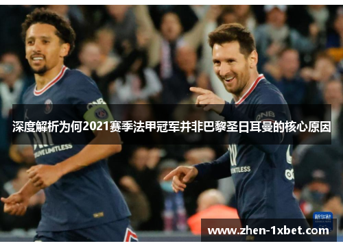 深度解析为何2021赛季法甲冠军并非巴黎圣日耳曼的核心原因