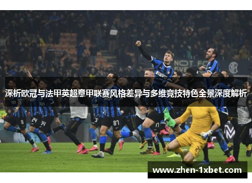 深析欧冠与法甲英超意甲联赛风格差异与多维竞技特色全景深度解析