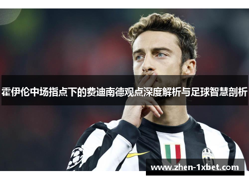 霍伊伦中场指点下的费迪南德观点深度解析与足球智慧剖析