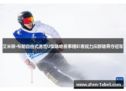艾米丽·布朗自由式滑雪U型场地赛事精彩表现力压群雄勇夺冠军