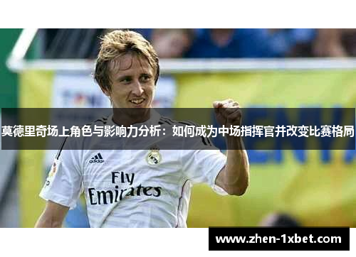 莫德里奇场上角色与影响力分析：如何成为中场指挥官并改变比赛格局