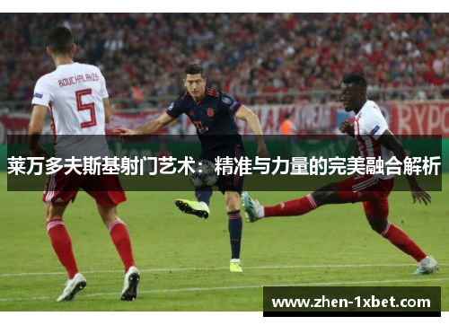 莱万多夫斯基射门艺术：精准与力量的完美融合解析