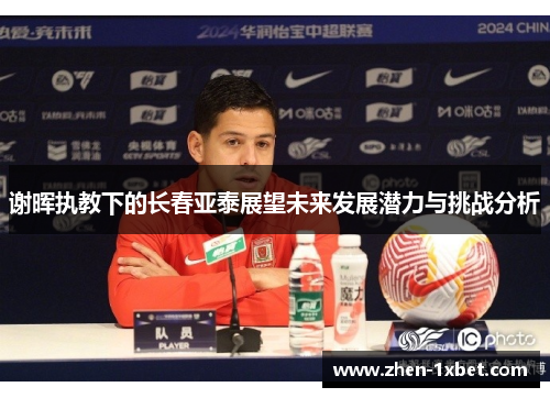 谢晖执教下的长春亚泰展望未来发展潜力与挑战分析