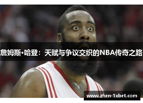 詹姆斯·哈登：天赋与争议交织的NBA传奇之路