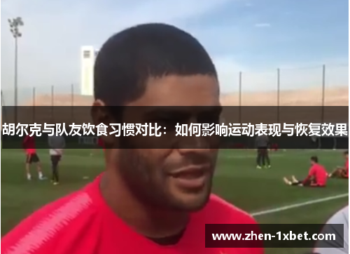 胡尔克与队友饮食习惯对比：如何影响运动表现与恢复效果