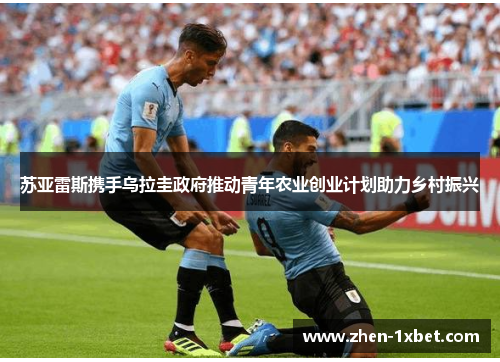 苏亚雷斯携手乌拉圭政府推动青年农业创业计划助力乡村振兴