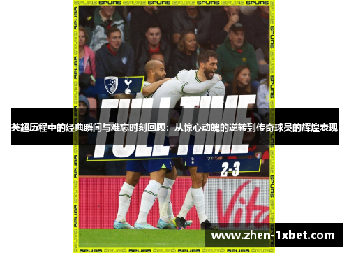 英超历程中的经典瞬间与难忘时刻回顾：从惊心动魄的逆转到传奇球员的辉煌表现