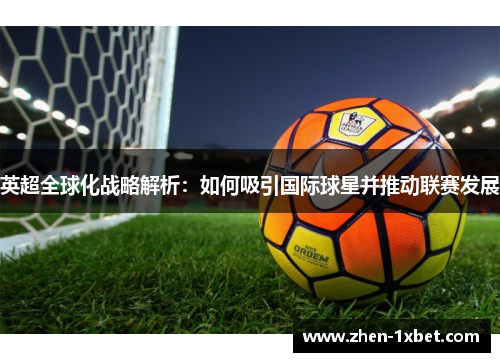 英超全球化战略解析：如何吸引国际球星并推动联赛发展