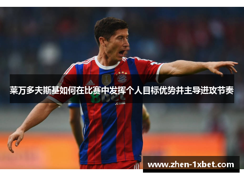 莱万多夫斯基如何在比赛中发挥个人目标优势并主导进攻节奏