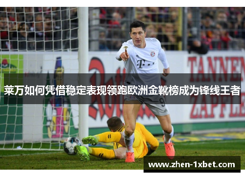 莱万如何凭借稳定表现领跑欧洲金靴榜成为锋线王者