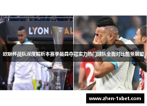 欧联杯战队深度解析本赛季最具夺冠实力热门球队全面对比前景展望