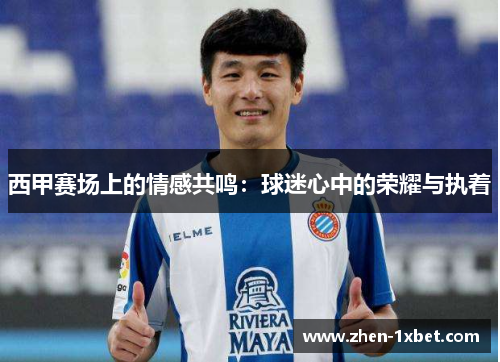 西甲赛场上的情感共鸣:球迷心中的荣耀与执着 西甲赛场上的情感共鸣:球迷心中的荣耀与执着