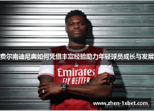 费尔南迪尼奥如何凭借丰富经验助力年轻球员成长与发展 费尔南迪尼奥如何凭借丰富经验助力年轻球员成长与发展