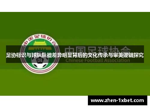 足协标识与球队队徽差异明显背后的文化传承与审美逻辑探究 足协标识与球队队徽差异明显背后的文化传承与审美逻辑探究