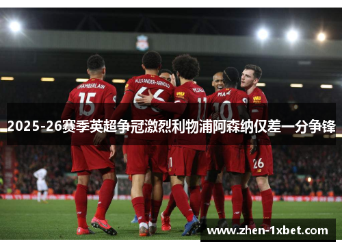 2025-26赛季英超争冠激烈利物浦阿森纳仅差一分争锋 2025-26赛季英超争冠激烈利物浦阿森纳仅差一分争锋