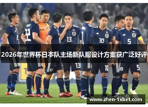 2026年世界杯日本队主场新队服设计方案获广泛好评 2026年世界杯日本队主场新队服设计方案获广泛好评