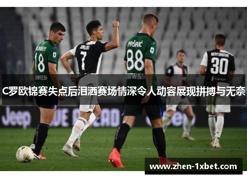 C罗欧锦赛失点后泪洒赛场情深令人动容展现拼搏与无奈 C罗欧锦赛失点后泪洒赛场情深令人动容展现拼搏与无奈
