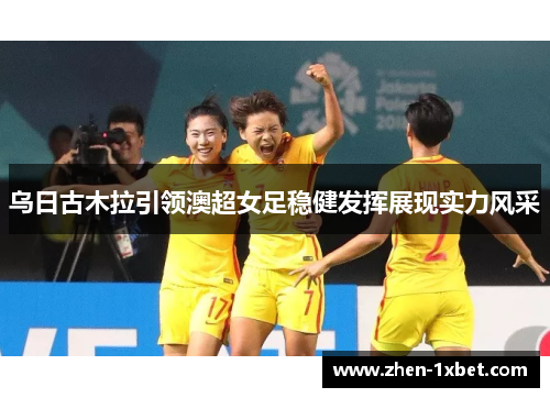 乌日古木拉引领澳超女足稳健发挥展现实力风采 乌日古木拉引领澳超女足稳健发挥展现实力风采