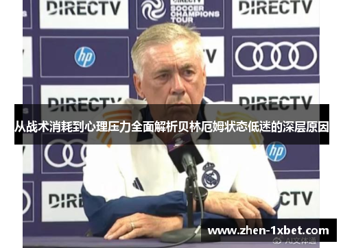从战术消耗到心理压力全面解析贝林厄姆状态低迷的深层原因