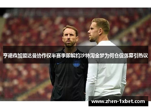 亨德森加盟达曼协作仅半赛季即解约沙特淘金梦为何仓促落幕引热议 亨德森加盟达曼协作仅半赛季即解约沙特淘金梦为何仓促落幕引热议