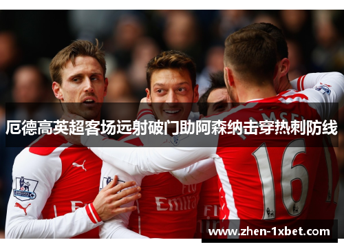 厄德高英超客场远射破门助阿森纳击穿热刺防线 厄德高英超客场远射破门助阿森纳击穿热刺防线