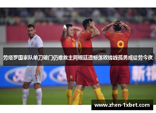 劳塔罗国家队单刀破门仍难救主阿根廷遗憾落败锋线孤勇成徒劳今夜 劳塔罗国家队单刀破门仍难救主阿根廷遗憾落败锋线孤勇成徒劳今夜