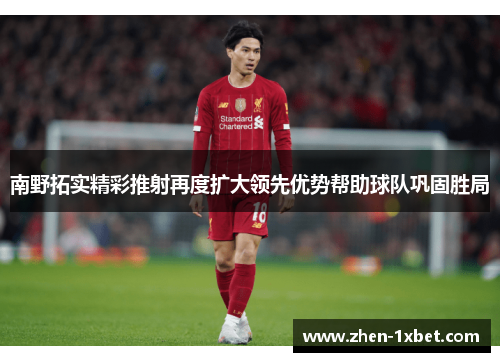 南野拓实精彩推射再度扩大领先优势帮助球队巩固胜局 南野拓实精彩推射再度扩大领先优势帮助球队巩固胜局