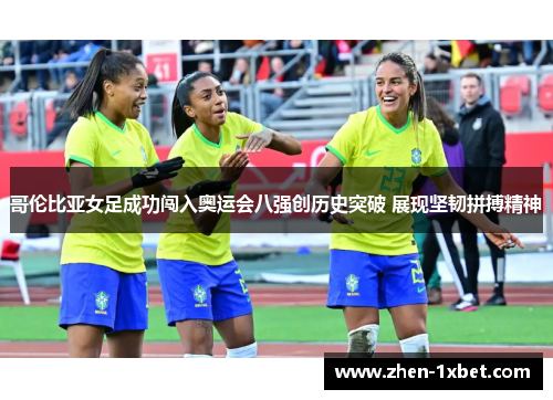 哥伦比亚女足成功闯入奥运会八强创历史突破 展现坚韧拼搏精神 哥伦比亚女足成功闯入奥运会八强创历史突破 展现坚韧拼搏精神