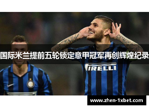 国际米兰提前五轮锁定意甲冠军再创辉煌纪录 国际米兰提前五轮锁定意甲冠军再创辉煌纪录