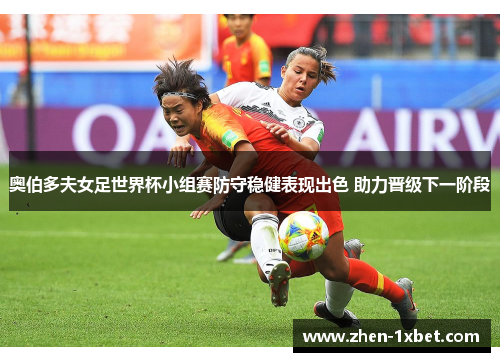 奥伯多夫女足世界杯小组赛防守稳健表现出色 助力晋级下一阶段 奥伯多夫女足世界杯小组赛防守稳健表现出色 助力晋级下一阶段