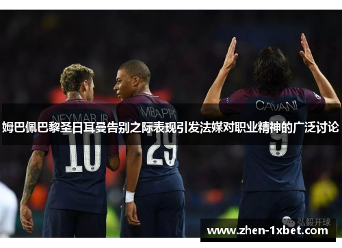 姆巴佩巴黎圣日耳曼告别之际表现引发法媒对职业精神的广泛讨论 姆巴佩巴黎圣日耳曼告别之际表现引发法媒对职业精神的广泛讨论