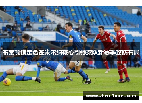 布莱顿锁定免签米尔纳核心引领球队新赛季攻防布局