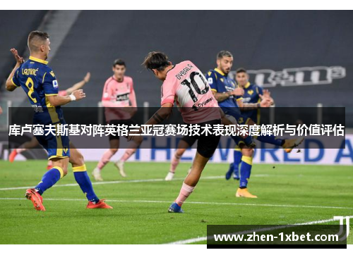 库卢塞夫斯基对阵英格兰亚冠赛场技术表现深度解析与价值评估