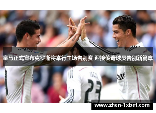 皇马正式宣布克罗斯将举行主场告别赛 迎接传奇球员告别新篇章