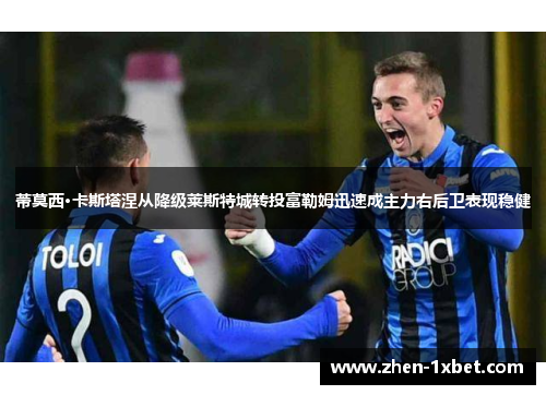 蒂莫西·卡斯塔涅从降级莱斯特城转投富勒姆迅速成主力右后卫表现稳健