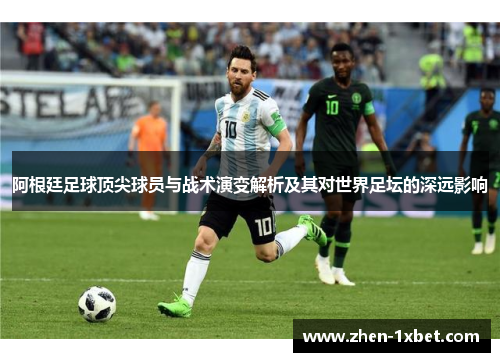 阿根廷足球顶尖球员与战术演变解析及其对世界足坛的深远影响