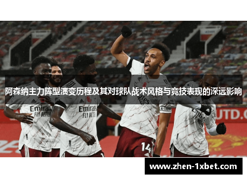 阿森纳主力阵型演变历程及其对球队战术风格与竞技表现的深远影响