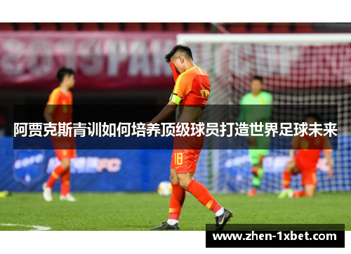 阿贾克斯青训如何培养顶级球员打造世界足球未来