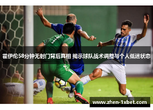 霍伊伦58分钟无射门背后真相 揭示球队战术调整与个人低迷状态 霍伊伦58分钟无射门背后真相 揭示球队战术调整与个人低迷状态